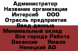 Администратор › Название организации ­ Интерсиб-T, ООО › Отрасль предприятия ­ Ввод данных › Минимальный оклад ­ 30 000 - Все города Работа » Вакансии   . Ямало-Ненецкий АО,Муравленко г.